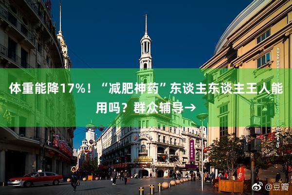 体重能降17%！“减肥神药”东谈主东谈主王人能用吗？群众辅导→